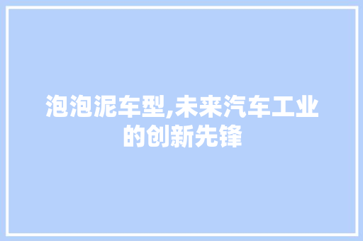 泡泡泥车型,未来汽车工业的创新先锋