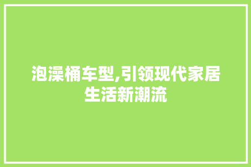 泡澡桶车型,引领现代家居生活新潮流