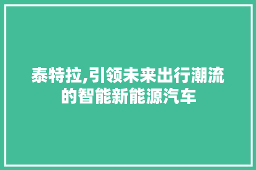 泰特拉,引领未来出行潮流的智能新能源汽车