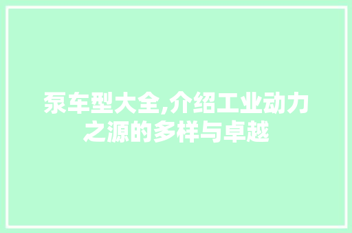 泵车型大全,介绍工业动力之源的多样与卓越