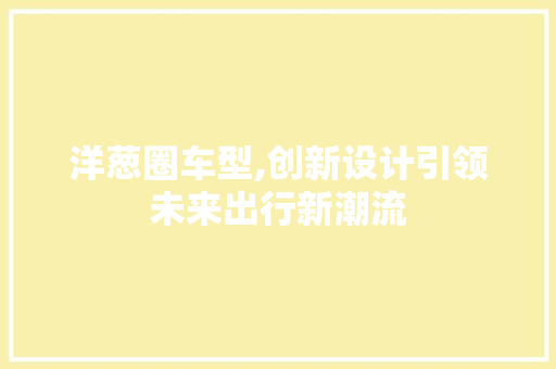 洋葱圈车型,创新设计引领未来出行新潮流