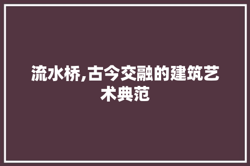 流水桥,古今交融的建筑艺术典范