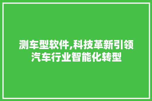 测车型软件,科技革新引领汽车行业智能化转型