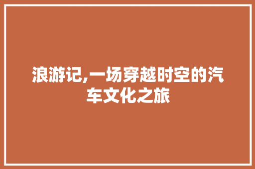 浪游记,一场穿越时空的汽车文化之旅