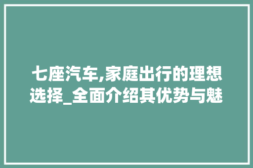 七座汽车,家庭出行的理想选择_全面介绍其优势与魅力