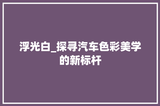 浮光白_探寻汽车色彩美学的新标杆