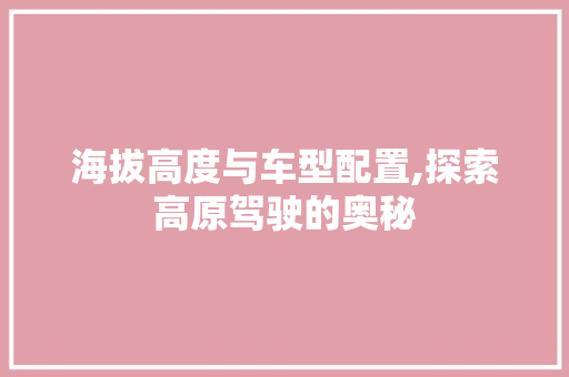 海拔高度与车型配置,探索高原驾驶的奥秘 底盘配件
