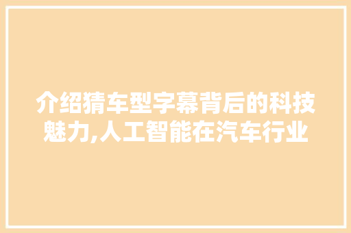 介绍猜车型字幕背后的科技魅力,人工智能在汽车行业的创新应用