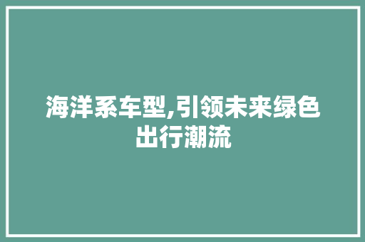 海洋系车型,引领未来绿色出行潮流