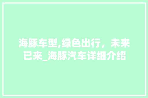 海豚车型,绿色出行，未来已来_海豚汽车详细介绍