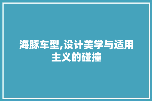 海豚车型,设计美学与适用主义的碰撞