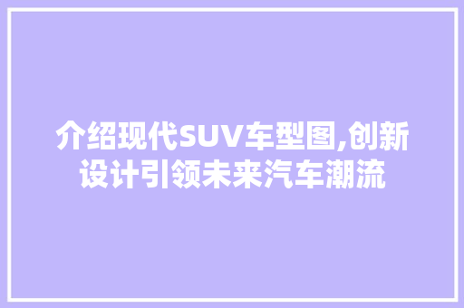介绍现代SUV车型图,创新设计引领未来汽车潮流
