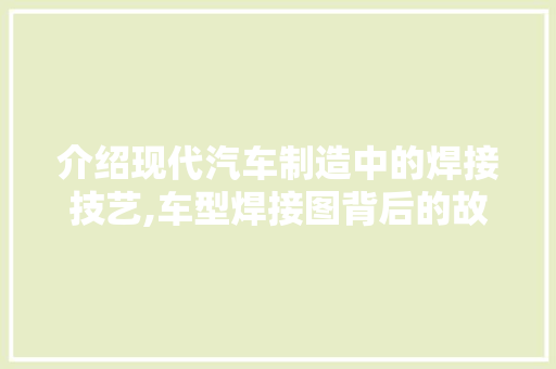 介绍现代汽车制造中的焊接技艺,车型焊接图背后的故事