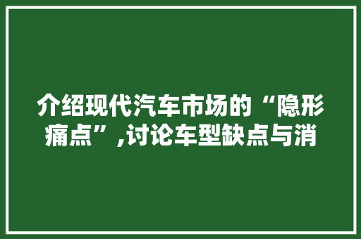 介绍现代汽车市场的“隐形痛点”,讨论车型缺点与消费者需求之间的冲突 变速箱配件