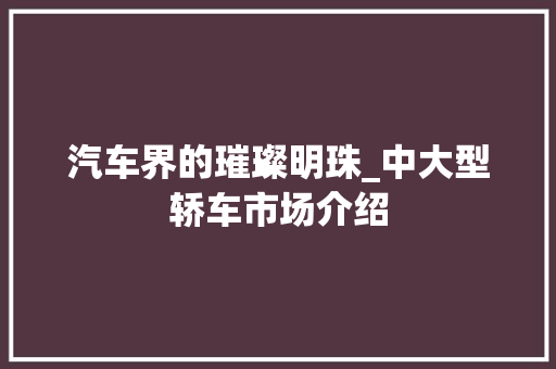 汽车界的璀璨明珠_中大型轿车市场介绍