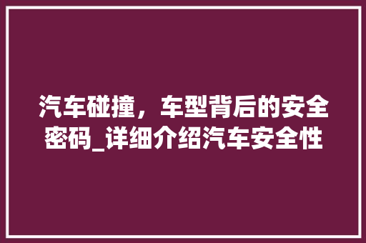 汽车碰撞，车型背后的安全密码_详细介绍汽车安全性能