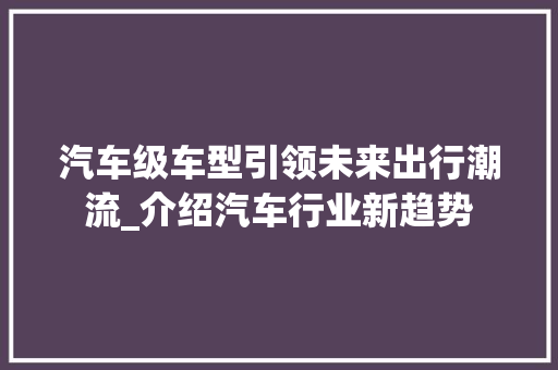汽车级车型引领未来出行潮流_介绍汽车行业新趋势