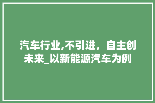 汽车行业,不引进，自主创未来_以新能源汽车为例