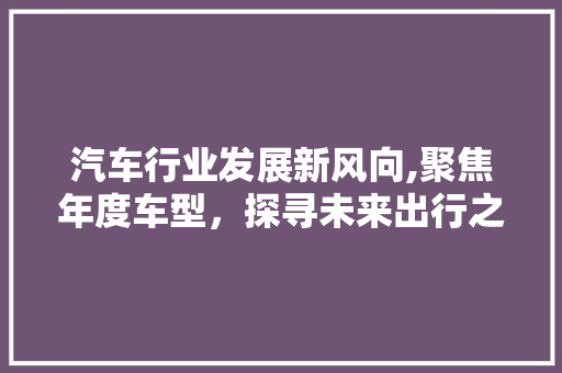 汽车行业发展新风向,聚焦年度车型，探寻未来出行之路