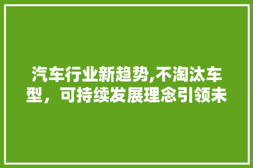 汽车行业新趋势,不淘汰车型，可持续发展理念引领未来
