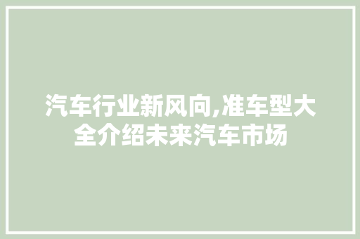 汽车行业新风向,准车型大全介绍未来汽车市场