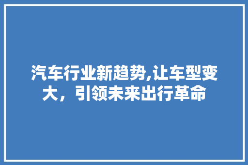 汽车行业新趋势,让车型变大，引领未来出行革命