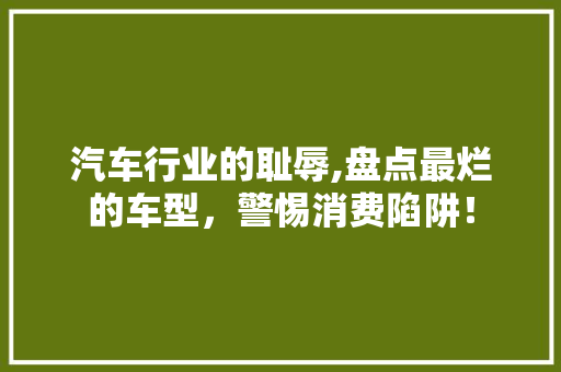 汽车行业的耻辱,盘点最烂的车型，警惕消费陷阱！