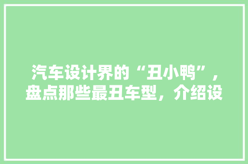 汽车设计界的“丑小鸭”,盘点那些最丑车型，介绍设计背后的故事