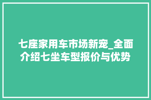 七座家用车市场新宠_全面介绍七坐车型报价与优势