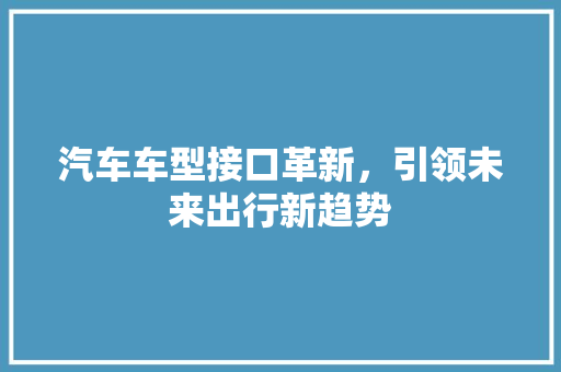 汽车车型接口革新，引领未来出行新趋势
