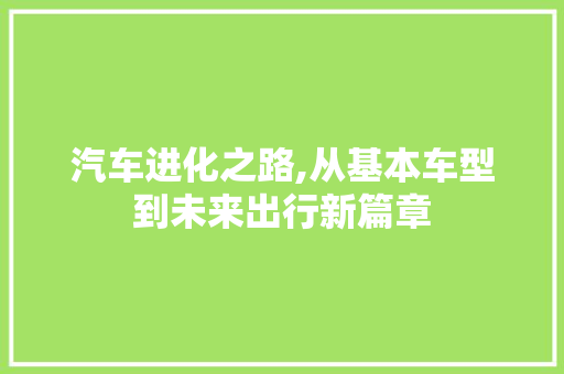 汽车进化之路,从基本车型到未来出行新篇章