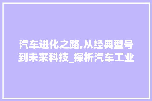 汽车进化之路,从经典型号到未来科技_探析汽车工业的辉煌与变革