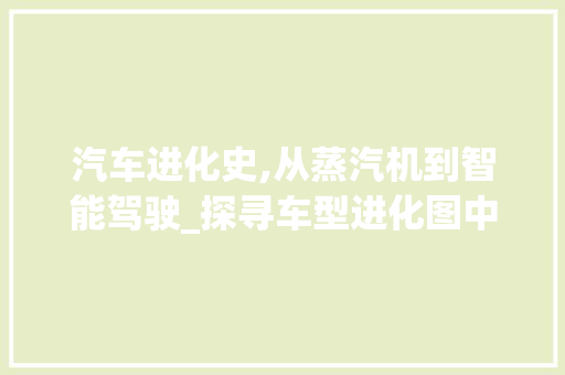 汽车进化史,从蒸汽机到智能驾驶_探寻车型进化图中的时代印记