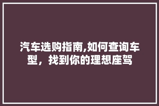 汽车选购指南,如何查询车型，找到你的理想座驾
