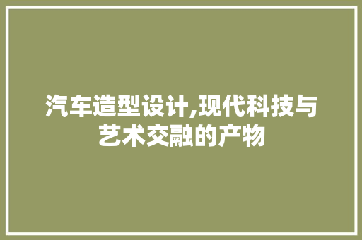 汽车造型设计,现代科技与艺术交融的产物