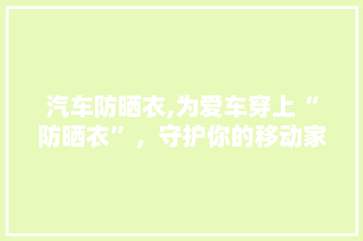 汽车防晒衣,为爱车穿上“防晒衣”，守护你的移动家园