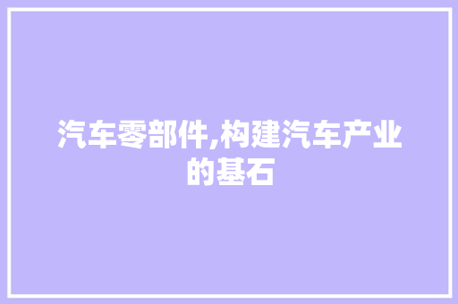 汽车零部件,构建汽车产业的基石