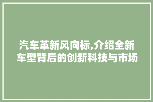 汽车革新风向标,介绍全新车型背后的创新科技与市场步骤