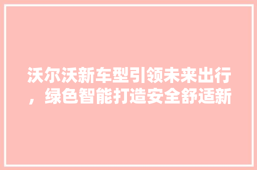 沃尔沃新车型引领未来出行，绿色智能打造安全舒适新境界
