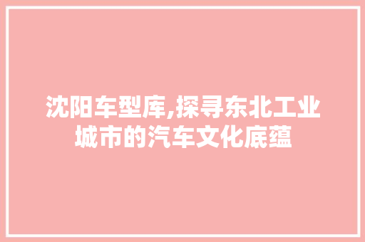 沈阳车型库,探寻东北工业城市的汽车文化底蕴