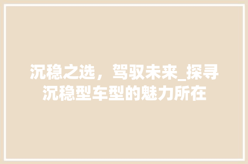 沉稳之选，驾驭未来_探寻沉稳型车型的魅力所在
