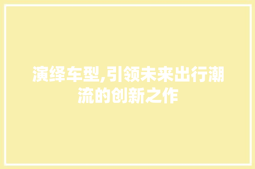 演绎车型,引领未来出行潮流的创新之作