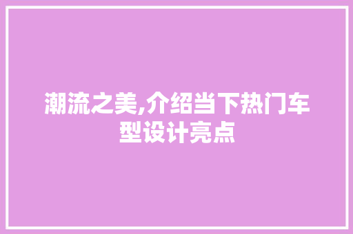 潮流之美,介绍当下热门车型设计亮点
