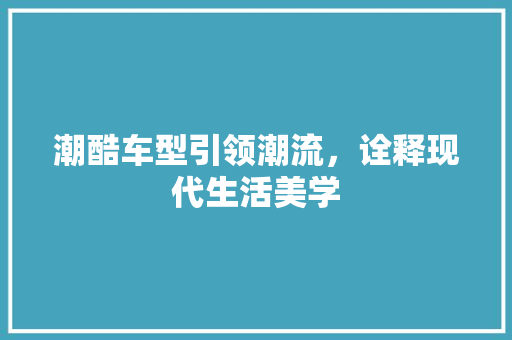 潮酷车型引领潮流，诠释现代生活美学