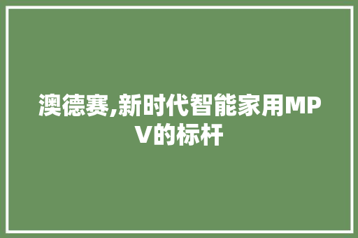 澳德赛,新时代智能家用MPV的标杆