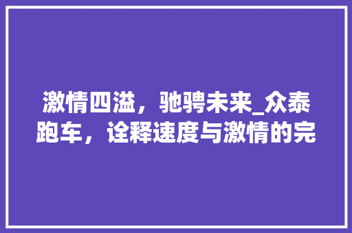 激情四溢，驰骋未来_众泰跑车，诠释速度与激情的完美结合