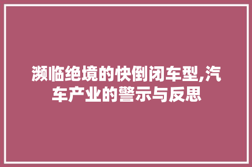 濒临绝境的快倒闭车型,汽车产业的警示与反思