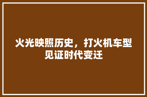 火光映照历史，打火机车型见证时代变迁