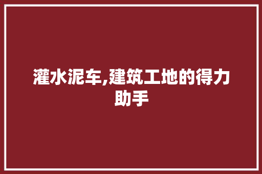 灌水泥车,建筑工地的得力助手