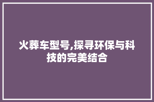 火葬车型号,探寻环保与科技的完美结合